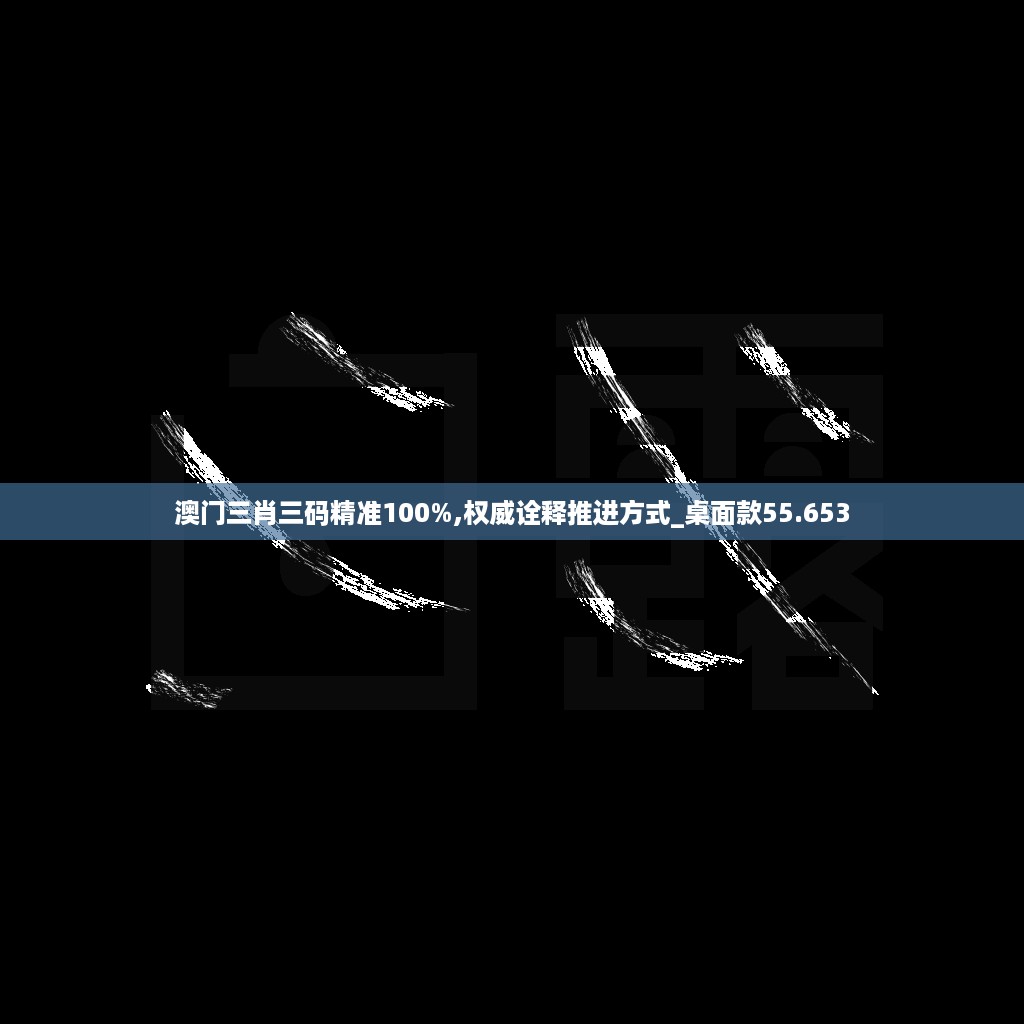 澳门三肖三码精准100%,权威诠释推进方式_桌面款55.653