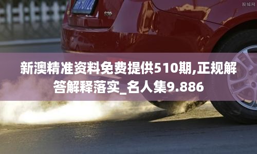 新澳精准资料免费提供510期,正规解答解释落实_名人集9.886