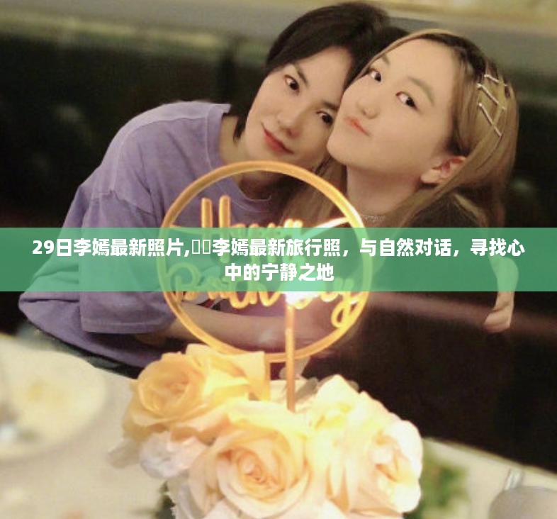 李嫣最新旅行照曝光，与自然对话，探索内心宁静之地