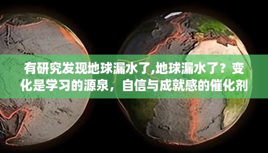 地球漏水现象揭秘，变化之源，学习与自信的催化剂