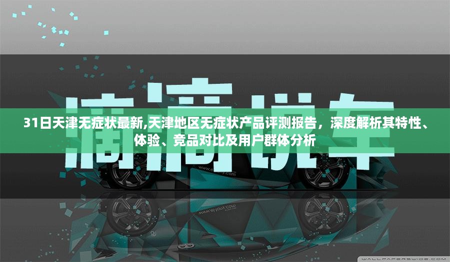 天津无症状产品深度评测报告，特性、体验、竞品对比及用户群体分析