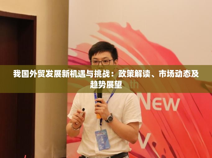 我国外贸发展新机遇与挑战：政策解读、市场动态及趋势展望