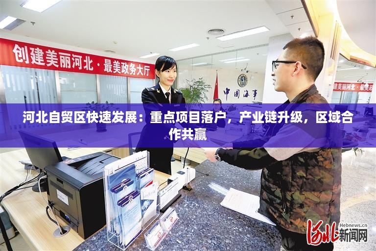 河北自贸区快速发展:重点项目落户,产业链升级,区域合作共赢