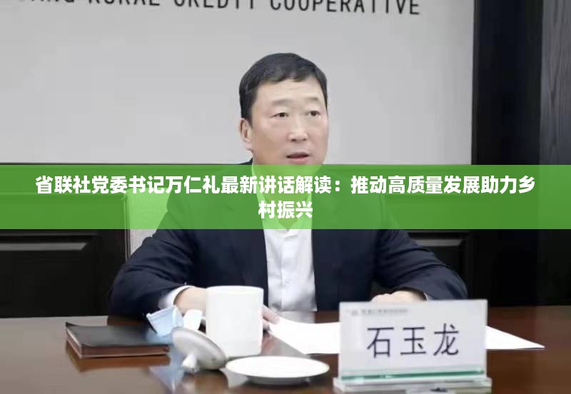 省联社党委书记万仁礼最新讲话解读：推动高质量发展助力乡村振兴