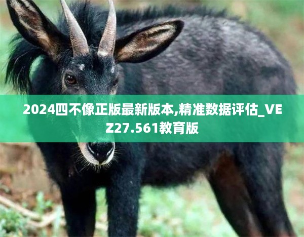 2024四不像正版最新版本,精准数据评估_VEZ27.561教育版