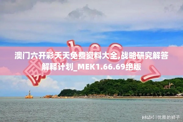 澳门六开彩天天免费资料大全,战略研究解答解释计划_MEK1.66.69绝版