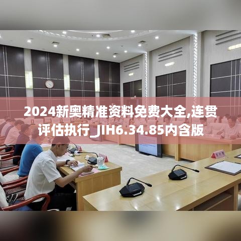 2024新奥精准资料免费大全,连贯评估执行_JIH6.34.85内含版