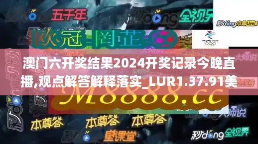 澳门六开奖结果2024开奖记录今晚直播,观点解答解释落实_LUR1.37.91美学版