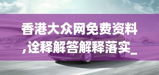香港大众网免费资料,诠释解答解释落实_AAL8.50.56万能版