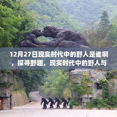 探寻现实时代中的野人，心灵之旅与野趣探寻者身份揭秘