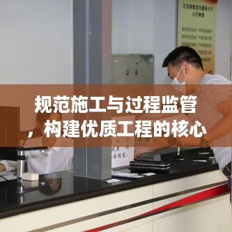 规范施工与过程监管，构建优质工程的核心秘诀