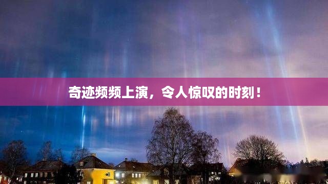 奇迹频频上演，令人惊叹的时刻！