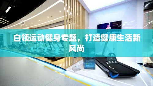 白领运动健身专题，打造健康生活新风尚