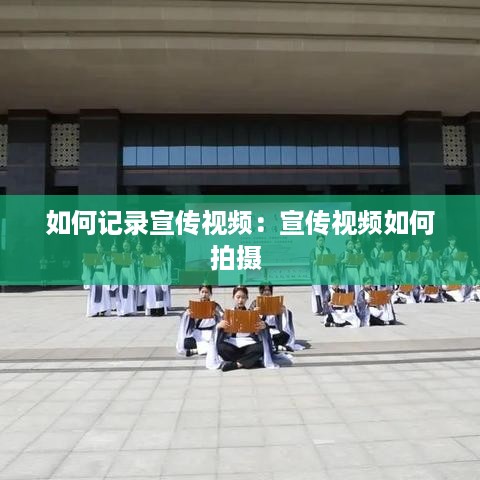 如何记录宣传视频：宣传视频如何拍摄 
