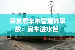 突发房车水管爆炸事故：房车进水管 