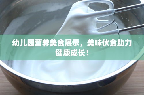 幼儿园营养美食展示，美味伙食助力健康成长！