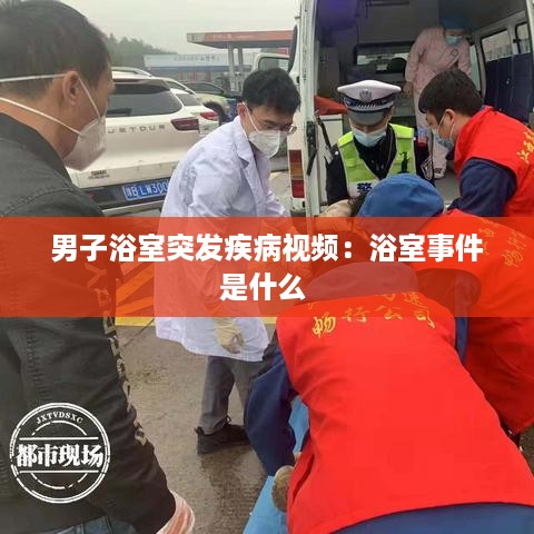 男子浴室突发疾病视频：浴室事件是什么 