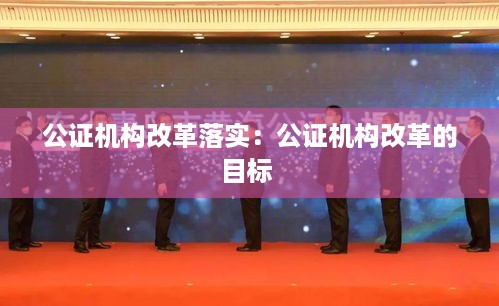 公证机构改革落实：公证机构改革的目标 