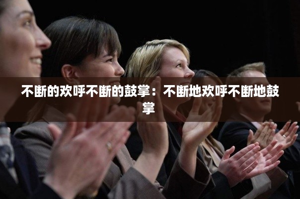 不断的欢呼不断的鼓掌：不断地欢呼不断地鼓掌 