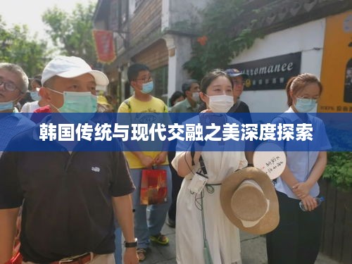 韩国传统与现代交融之美深度探索
