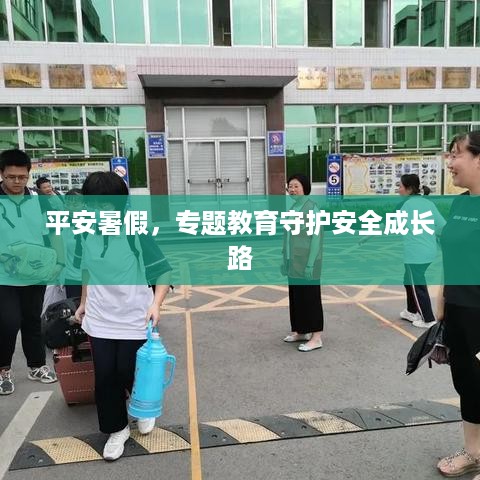平安暑假，专题教育守护安全成长路