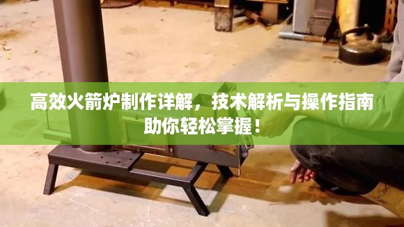 高效火箭炉制作详解，技术解析与操作指南助你轻松掌握！