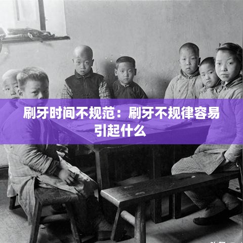刷牙时间不规范：刷牙不规律容易引起什么 