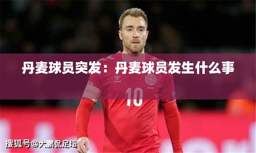 丹麦球员突发：丹麦球员发生什么事 