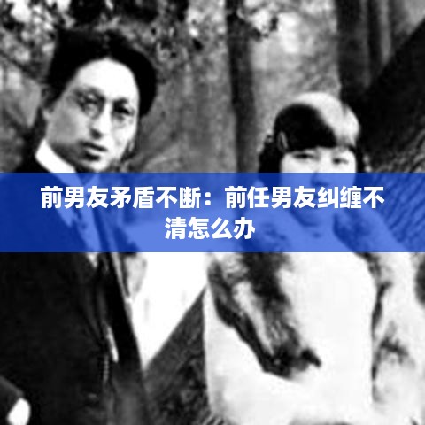 前男友矛盾不断：前任男友纠缠不清怎么办 