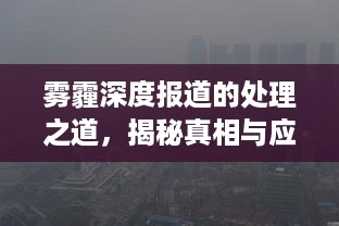 雾霾深度报道的处理之道，揭秘真相与应对之策