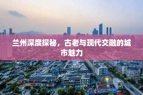 兰州深度探秘，古老与现代交融的城市魅力