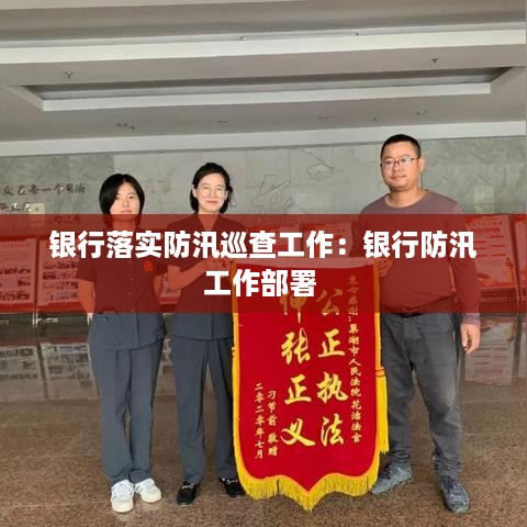 银行落实防汛巡查工作：银行防汛工作部署 