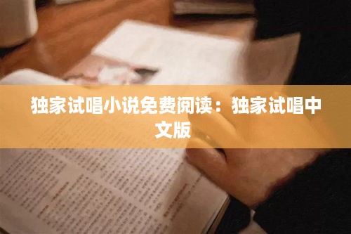 独家试唱小说免费阅读：独家试唱中文版 