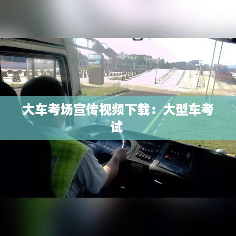 大车考场宣传视频下载：大型车考试 