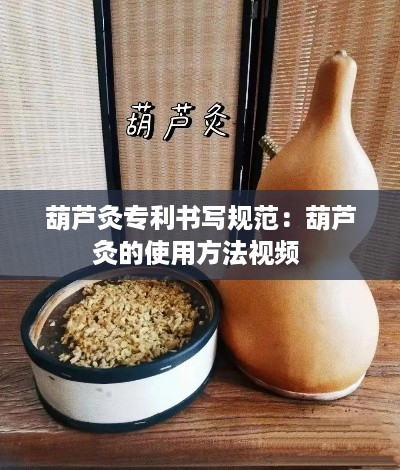 葫芦灸专利书写规范：葫芦灸的使用方法视频 
