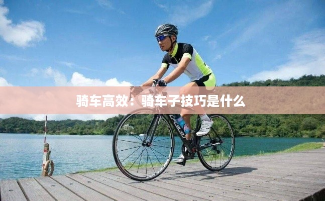 骑车高效：骑车子技巧是什么 