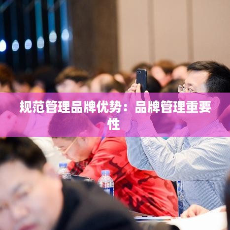 规范管理品牌优势：品牌管理重要性 