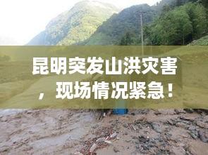 昆明突发山洪灾害，现场情况紧急！