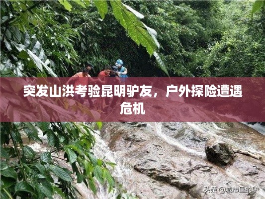 突发山洪考验昆明驴友，户外探险遭遇危机