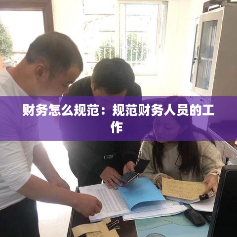 财务怎么规范：规范财务人员的工作 