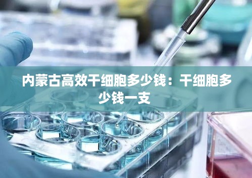 内蒙古高效干细胞多少钱：干细胞多少钱一支 