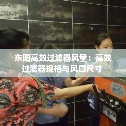 东阳高效过滤器风量：高效过滤器规格与风口尺寸 