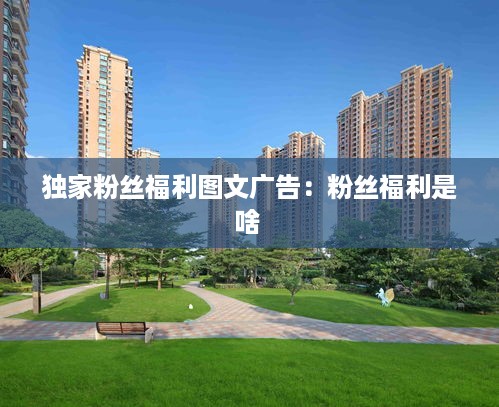 独家粉丝福利图文广告：粉丝福利是啥 