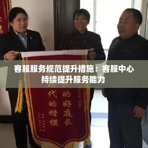 客服服务规范提升措施：客服中心持续提升服务能力 