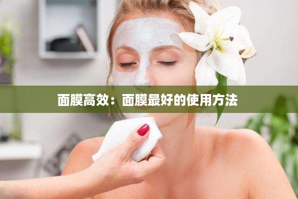 面膜高效：面膜最好的使用方法 