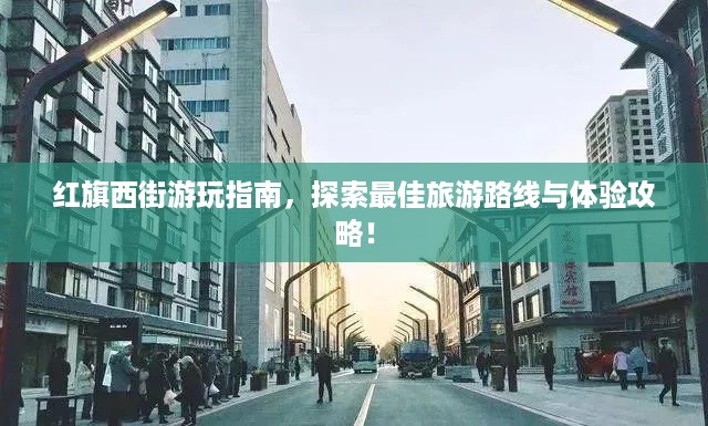 红旗西街游玩指南，探索最佳旅游路线与体验攻略！