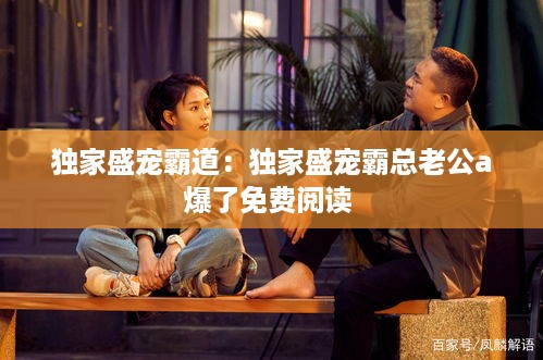 独家盛宠霸道：独家盛宠霸总老公a爆了免费阅读 