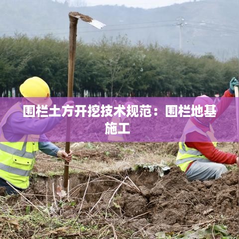 围栏土方开挖技术规范：围栏地基施工 