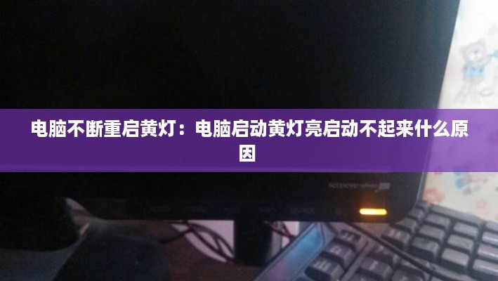 电脑不断重启黄灯：电脑启动黄灯亮启动不起来什么原因 