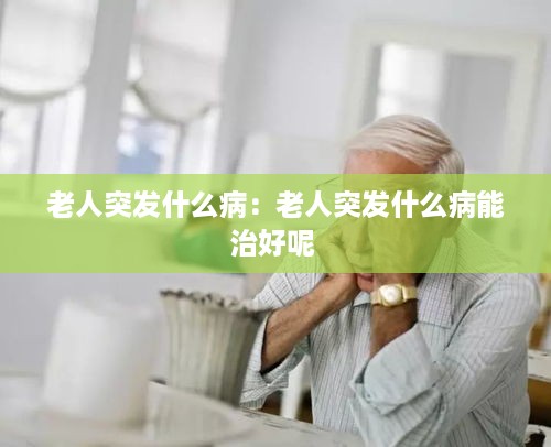 老人突发什么病：老人突发什么病能治好呢 